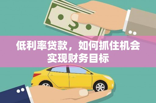 化德低利率贷款，如何抓住机会实现财务目标