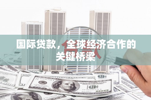 化德国际贷款，全球经济合作的关键桥梁