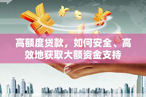 化德高额度贷款，如何安全、高效地获取大额资金支持