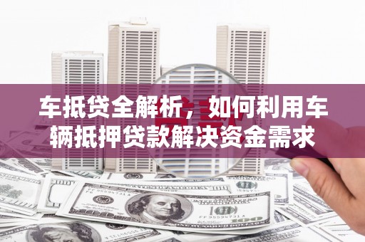 化德车抵贷全解析，如何利用车辆抵押贷款解决资金需求