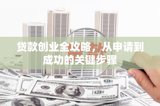 化德贷款创业全攻略，从申请到成功的关键步骤