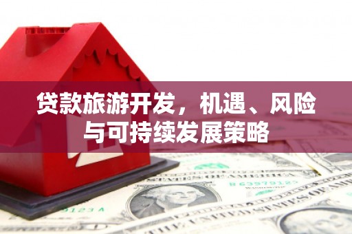化德贷款旅游开发，机遇、风险与可持续发展策略