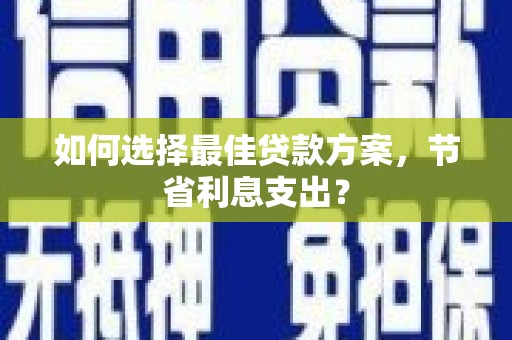 化德如何选择最佳贷款方案，节省利息支出？