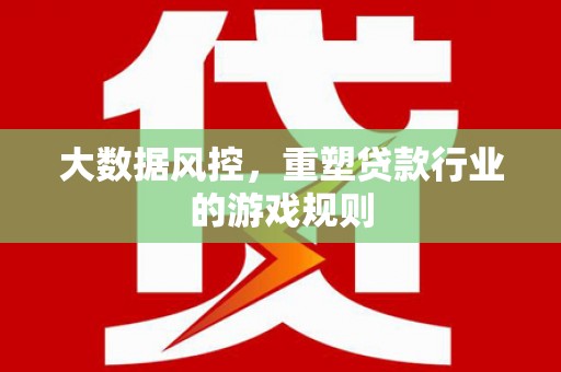 化德大数据风控，重塑贷款行业的游戏规则