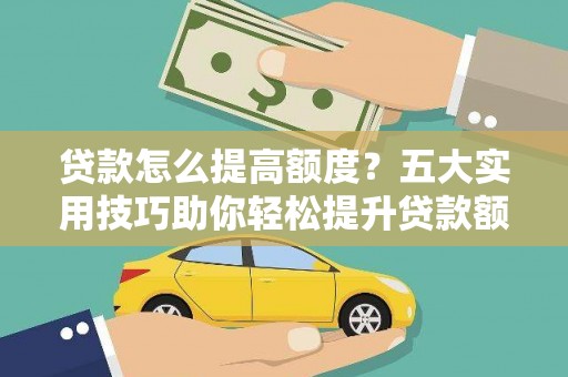 化德贷款怎么提高额度？五大实用技巧助你轻松提升贷款额度