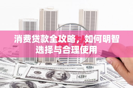 化德消费贷款全攻略，如何明智选择与合理使用
