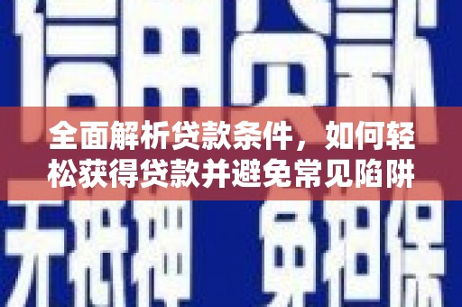 化德全面解析贷款条件，如何轻松获得贷款并避免常见陷阱
