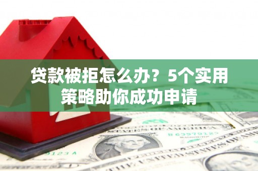 化德贷款被拒怎么办？5个实用策略助你成功申请