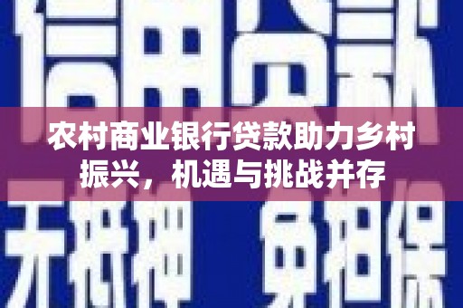 化德农村商业银行贷款助力乡村振兴，机遇与挑战并存