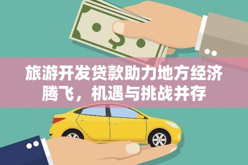 化德旅游开发贷款助力地方经济腾飞，机遇与挑战并存