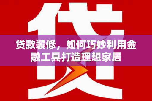 化德贷款装修，如何巧妙利用金融工具打造理想家居