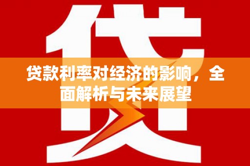 化德贷款利率对经济的影响，全面解析与未来展望