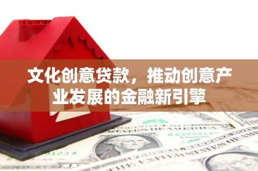 化德文化创意贷款，推动创意产业发展的金融新引擎
