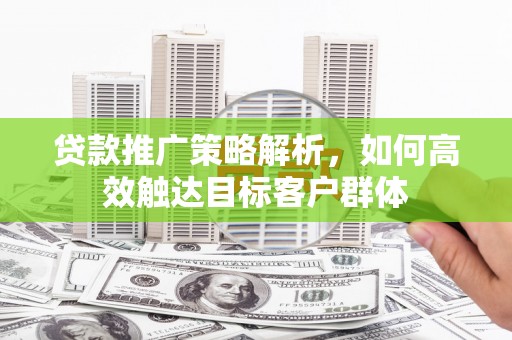 化德贷款推广策略解析，如何高效触达目标客户群体