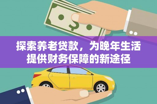 化德探索养老贷款，为晚年生活提供财务保障的新途径