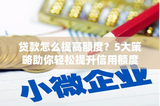 化德贷款怎么提高额度？5大策略助你轻松提升信用额度