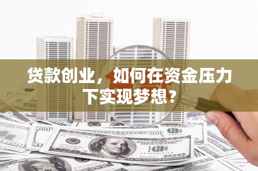化德贷款创业，如何在资金压力下实现梦想？