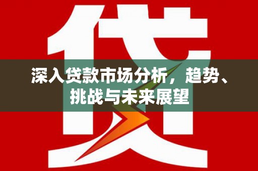 化德深入贷款市场分析，趋势、挑战与未来展望
