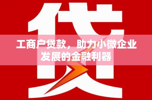 化德工商户贷款，助力小微企业发展的金融利器