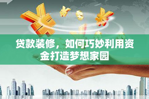 化德贷款装修，如何巧妙利用资金打造梦想家园