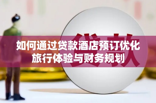 化德如何通过贷款酒店预订优化旅行体验与财务规划
