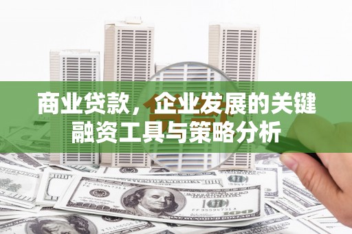 化德商业贷款，企业发展的关键融资工具与策略分析