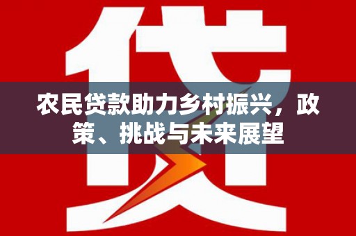 化德农民贷款助力乡村振兴，政策、挑战与未来展望