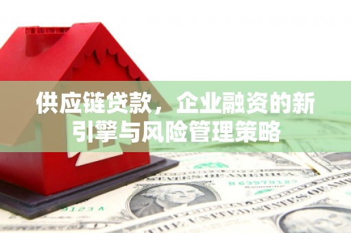 化德供应链贷款，企业融资的新引擎与风险管理策略
