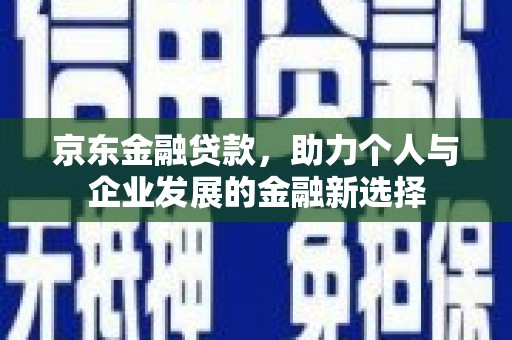 化德京东金融贷款，助力个人与企业发展的金融新选择
