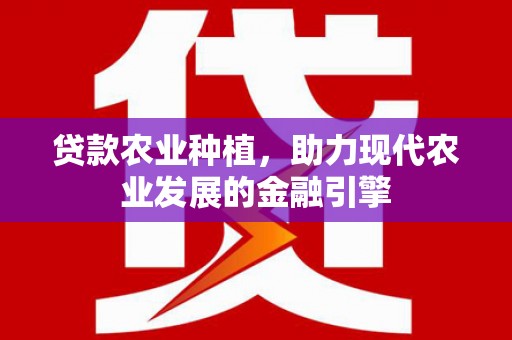 化德贷款农业种植，助力现代农业发展的金融引擎