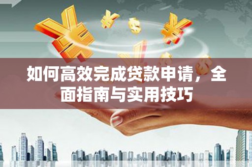 化德如何高效完成贷款申请，全面指南与实用技巧
