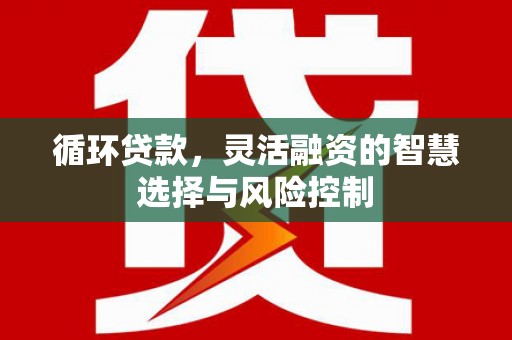 化德循环贷款，灵活融资的智慧选择与风险控制