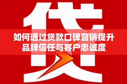 化德如何通过贷款口碑营销提升品牌信任与客户忠诚度