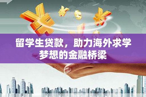 化德留学生贷款，助力海外求学梦想的金融桥梁