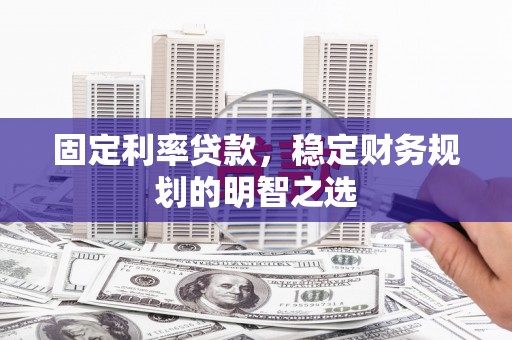 化德固定利率贷款，稳定财务规划的明智之选