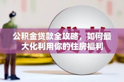 化德公积金贷款全攻略，如何最大化利用你的住房福利