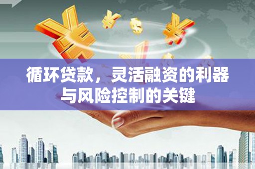 化德循环贷款，灵活融资的利器与风险控制的关键
