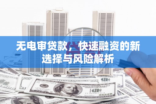 化德无电审贷款，快速融资的新选择与风险解析