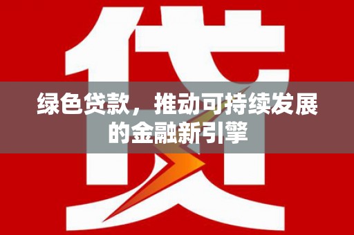 化德绿色贷款，推动可持续发展的金融新引擎