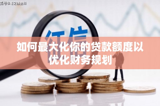 化德如何最大化你的贷款额度以优化财务规划