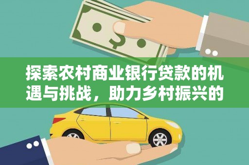 化德探索农村商业银行贷款的机遇与挑战，助力乡村振兴的金融引擎