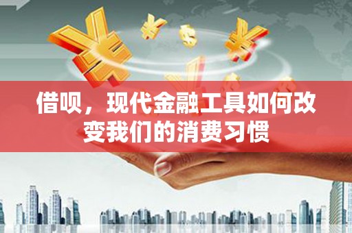 化德借呗，现代金融工具如何改变我们的消费习惯