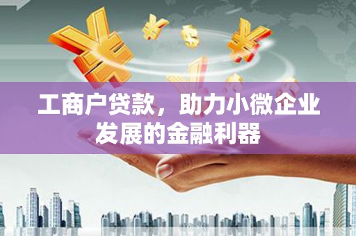 化德工商户贷款，助力小微企业发展的金融利器