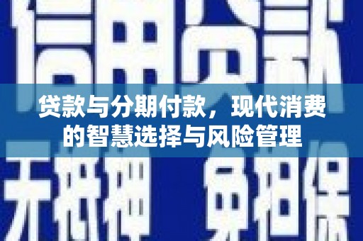 化德贷款与分期付款，现代消费的智慧选择与风险管理