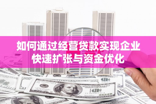 化德如何通过经营贷款实现企业快速扩张与资金优化