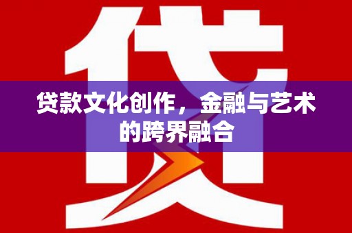 化德贷款文化创作，金融与艺术的跨界融合