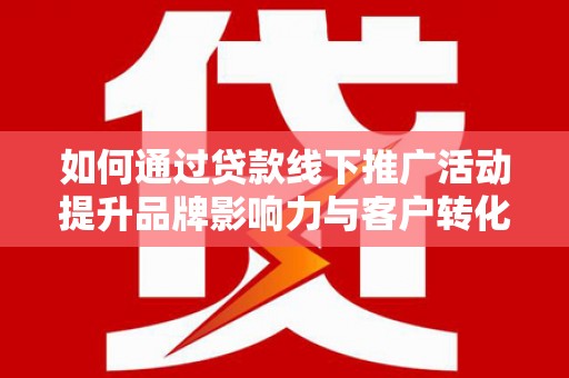 化德如何通过贷款线下推广活动提升品牌影响力与客户转化率