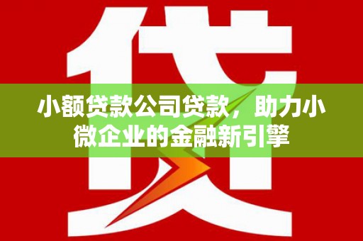 化德小额贷款公司贷款，助力小微企业的金融新引擎