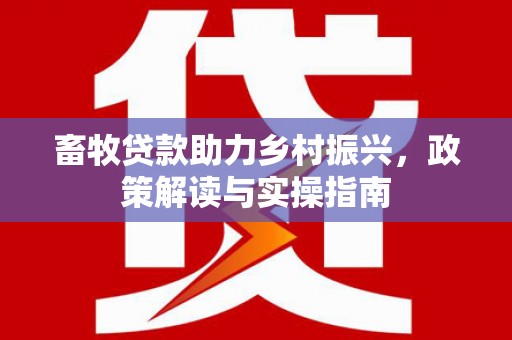 化德畜牧贷款助力乡村振兴，政策解读与实操指南