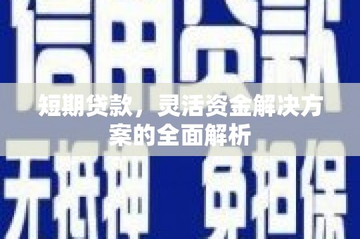 化德短期贷款，灵活资金解决方案的全面解析